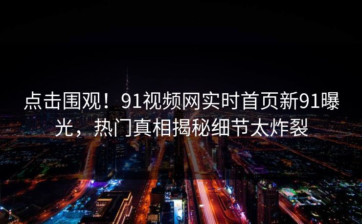 点击围观！91视频网实时首页新91曝光，热门真相揭秘细节太炸裂