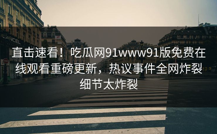 直击速看！吃瓜网91www91版免费在线观看重磅更新，热议事件全网炸裂细节太炸裂