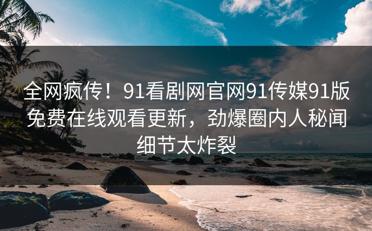 全网疯传！91看剧网官网91传媒91版免费在线观看更新，劲爆圈内人秘闻细节太炸裂