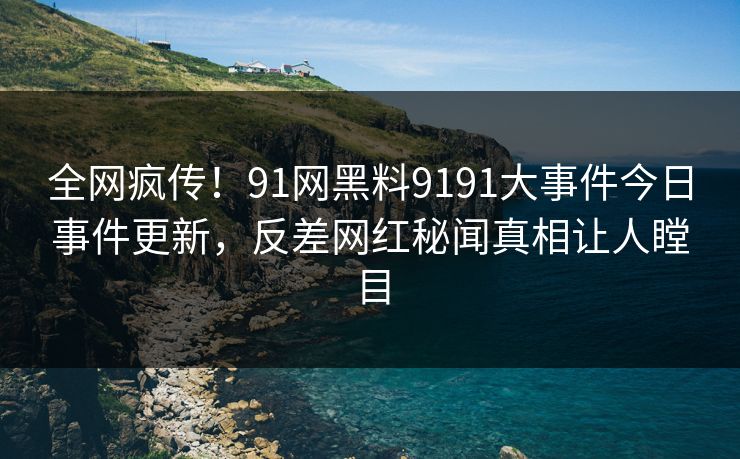 全网疯传！91网黑料9191大事件今日事件更新，反差网红秘闻真相让人瞠目