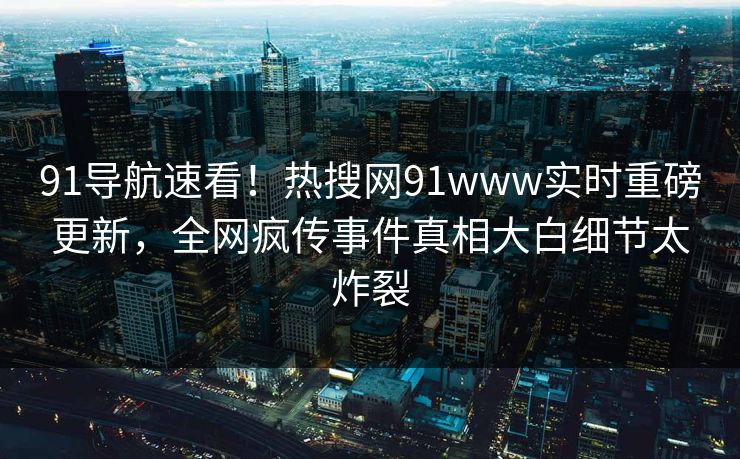 91导航速看！热搜网91www实时重磅更新，全网疯传事件真相大白细节太炸裂