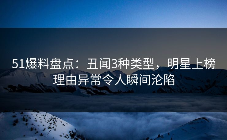 51爆料盘点：丑闻3种类型，明星上榜理由异常令人瞬间沦陷