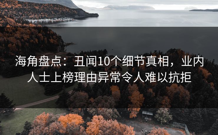 海角盘点：丑闻10个细节真相，业内人士上榜理由异常令人难以抗拒