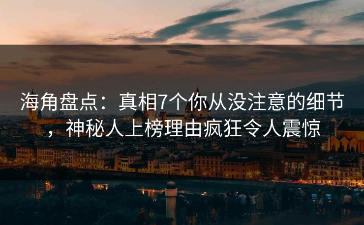 海角盘点：真相7个你从没注意的细节，神秘人上榜理由疯狂令人震惊