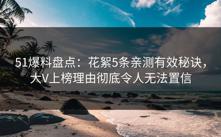51爆料盘点：花絮5条亲测有效秘诀，大V上榜理由彻底令人无法置信