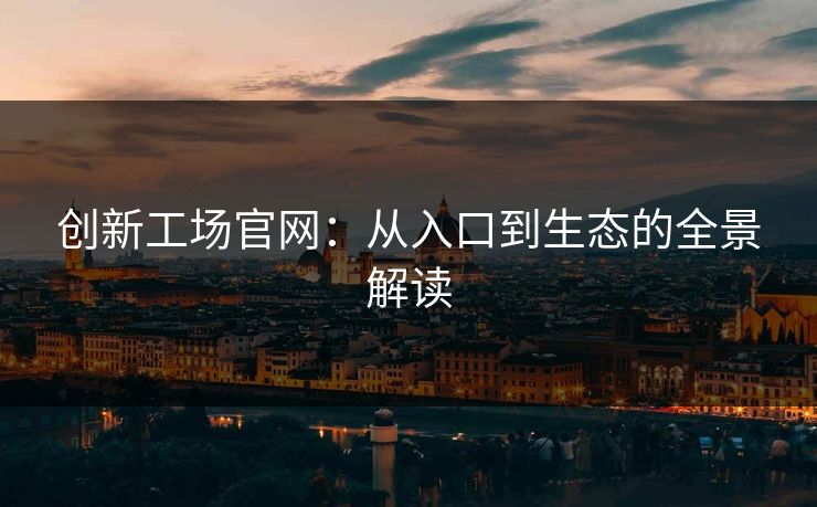 创新工场官网：从入口到生态的全景解读