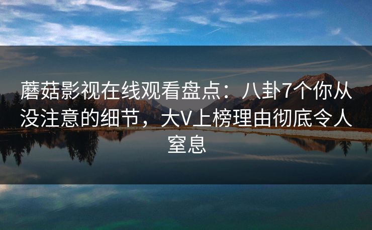 蘑菇影视在线观看盘点:八卦7个你从没注意的细节,大V上榜理由彻底令人窒息 蘑菇影视在线观看盘点:八卦7个你从没注意的细节,大V上榜理由彻底令人窒息