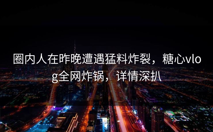 圈内人在昨晚遭遇猛料炸裂，糖心vlog全网炸锅，详情深扒