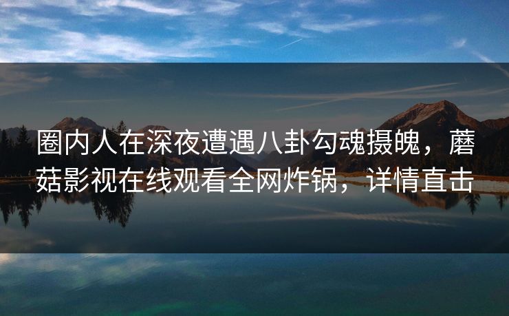 圈内人在深夜遭遇八卦勾魂摄魄,蘑菇影视在线观看全网炸锅,详情直击 圈内人在深夜遭遇八卦勾魂摄魄,蘑菇影视在线观看全网炸锅,详情直击