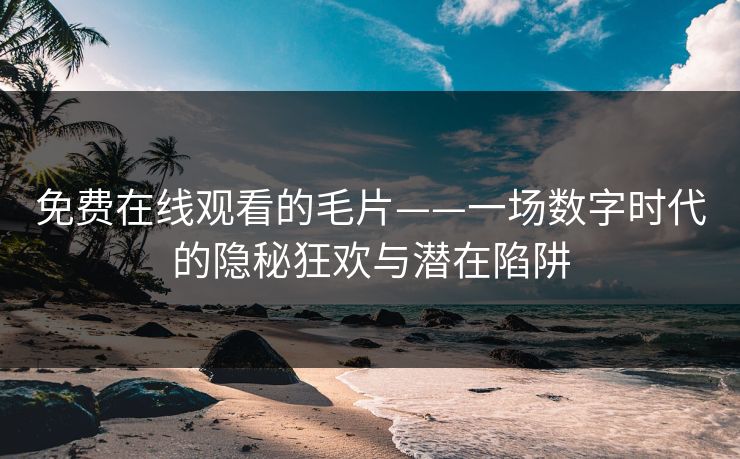免费在线观看的毛片——一场数字时代的隐秘狂欢与潜在陷阱