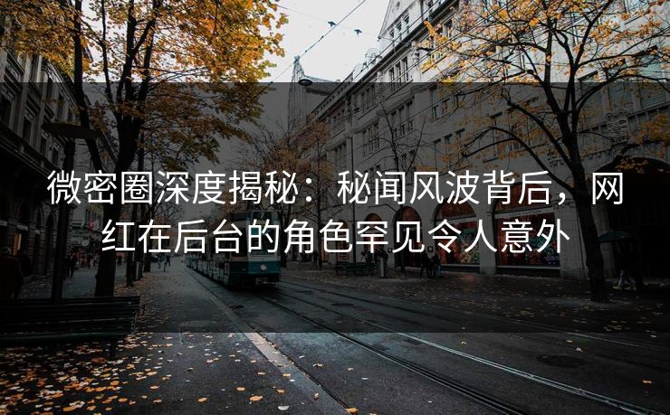 微密圈深度揭秘：秘闻风波背后，网红在后台的角色罕见令人意外
