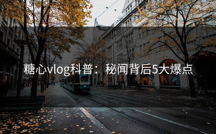 糖心vlog科普:秘闻背后5大爆点 糖心vlog科普:秘闻背后5大爆点