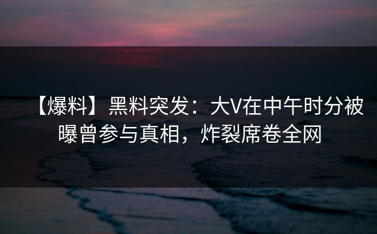 【爆料】黑料突发:大V在中午时分被曝曾参与真相,炸裂席卷全网 【爆料】黑料突发:大V在中午时分被曝曾参与真相,炸裂席卷全网