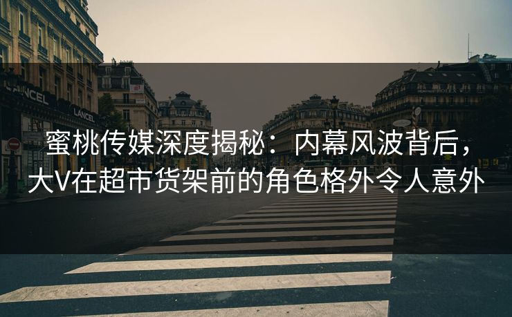蜜桃传媒深度揭秘:内幕风波背后,大V在超市货架前的角色格外令人意外 蜜桃传媒深度揭秘:内幕风波背后,大V在超市货架前的角色格外令人意外