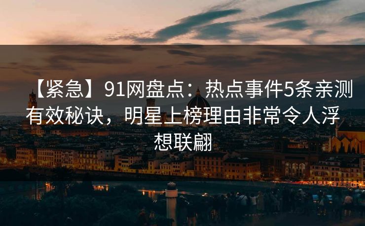 【紧急】91网盘点:热点事件5条亲测有效秘诀,明星上榜理由非常令人浮想联翩 【紧急】91网盘点:热点事件5条亲测有效秘诀,明星上榜理由非常令人浮想联翩