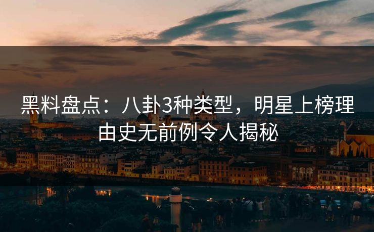 黑料盘点:八卦3种类型,明星上榜理由史无前例令人揭秘 黑料盘点:八卦3种类型,明星上榜理由史无前例令人揭秘