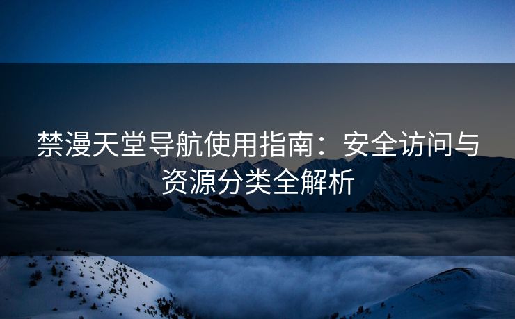 禁漫天堂导航使用指南:安全访问与资源分类全解析 禁漫天堂导航使用指南:安全访问与资源分类全解析