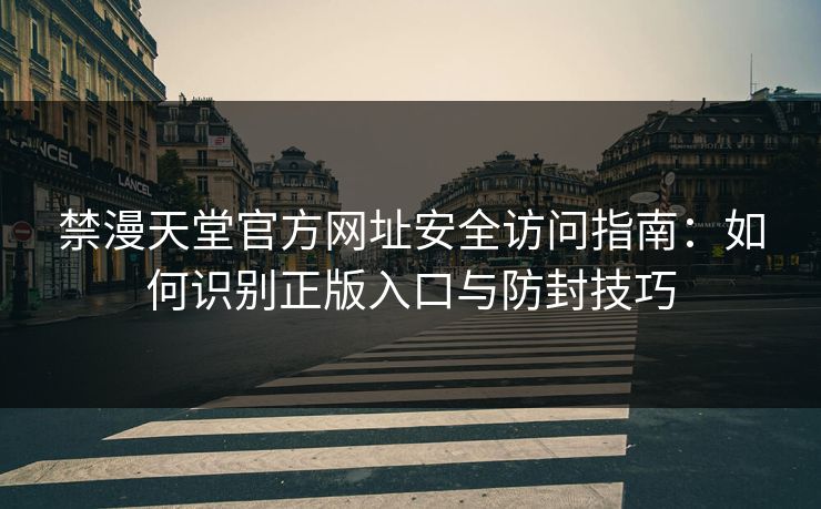 禁漫天堂官方网址安全访问指南:如何识别正版入口与防封技巧 禁漫天堂官方网址安全访问指南:如何识别正版入口与防封技巧