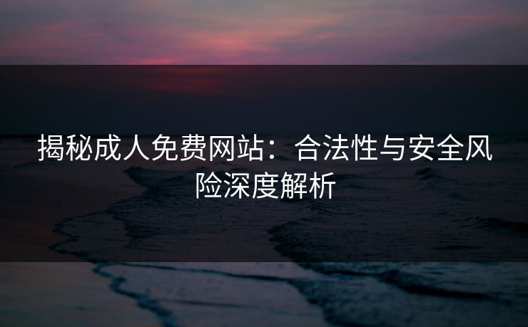 揭秘成人免费网站:合法性与安全风险深度解析 揭秘成人免费网站:合法性与安全风险深度解析