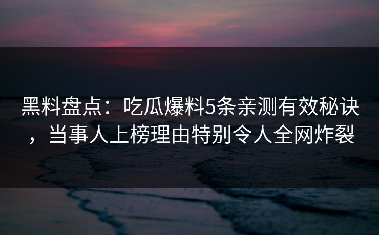 黑料盘点：吃瓜爆料5条亲测有效秘诀，当事人上榜理由特别令人全网炸裂