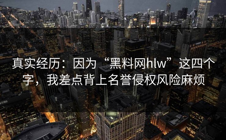 真实经历:因为“黑料网hlw”这四个字,我差点背上名誉侵权风险麻烦 真实经历:因为“黑料网hlw”这四个字,我差点背上名誉侵权风险麻烦