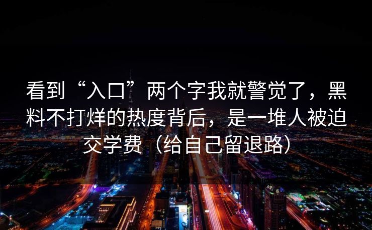 看到“入口”两个字我就警觉了，黑料不打烊的热度背后，是一堆人被迫交学费（给自己留退路）