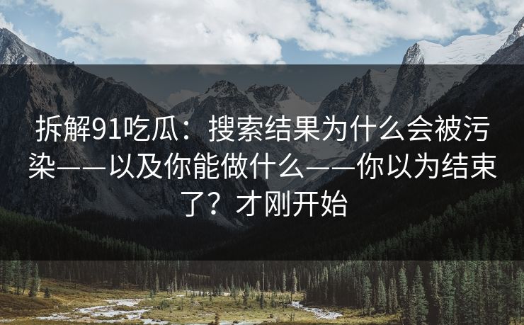 拆解91吃瓜：搜索结果为什么会被污染——以及你能做什么——你以为结束了？才刚开始