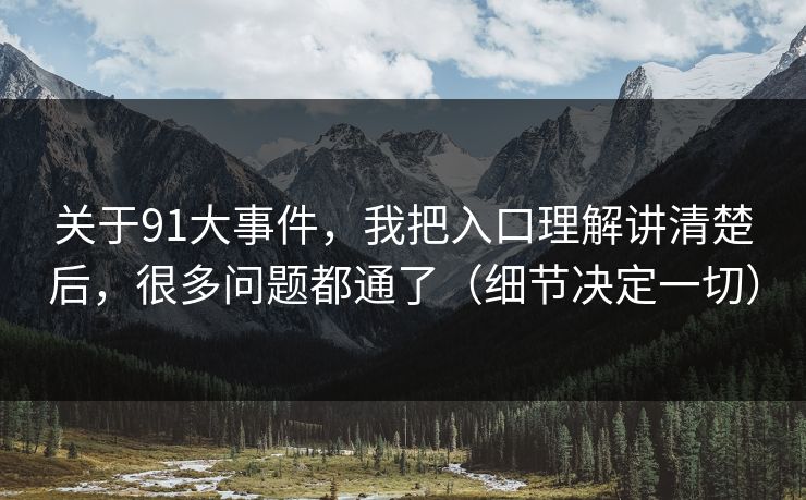 关于91大事件，我把入口理解讲清楚后，很多问题都通了（细节决定一切）