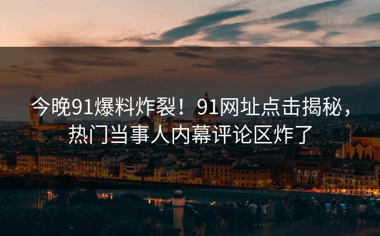 今晚91爆料炸裂！91网址点击揭秘，热门当事人内幕评论区炸了