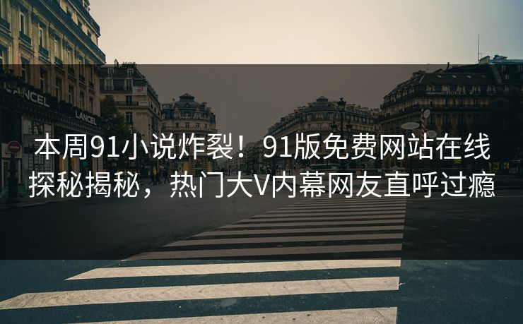 本周91小说炸裂！91版免费网站在线探秘揭秘，热门大V内幕网友直呼过瘾