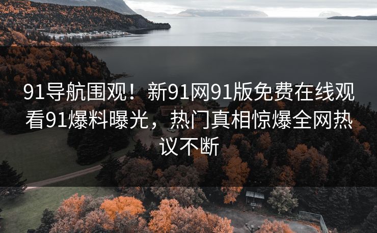 91导航围观！新91网91版免费在线观看91爆料曝光，热门真相惊爆全网热议不断