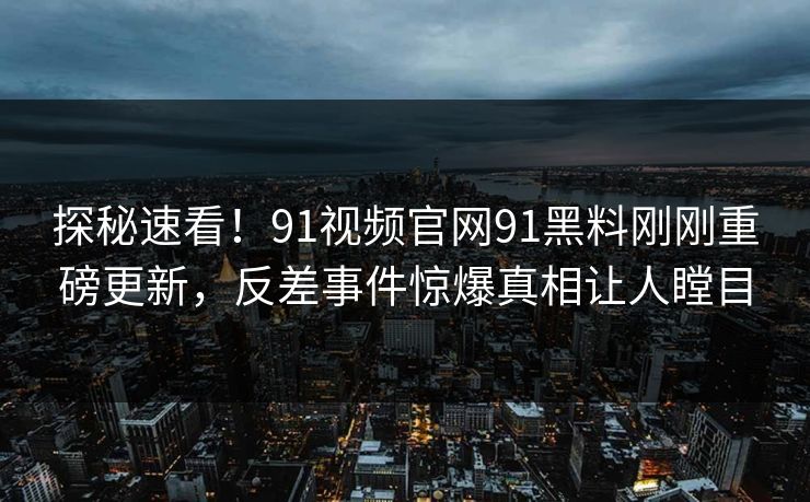 探秘速看！91视频官网91黑料刚刚重磅更新，反差事件惊爆真相让人瞠目