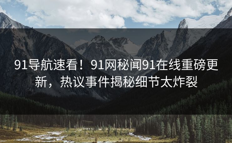 91导航速看！91网秘闻91在线重磅更新，热议事件揭秘细节太炸裂