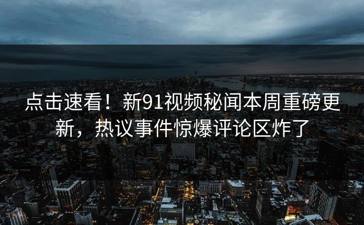 点击速看！新91视频秘闻本周重磅更新，热议事件惊爆评论区炸了