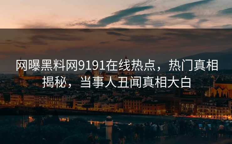 网曝黑料网9191在线热点，热门真相揭秘，当事人丑闻真相大白