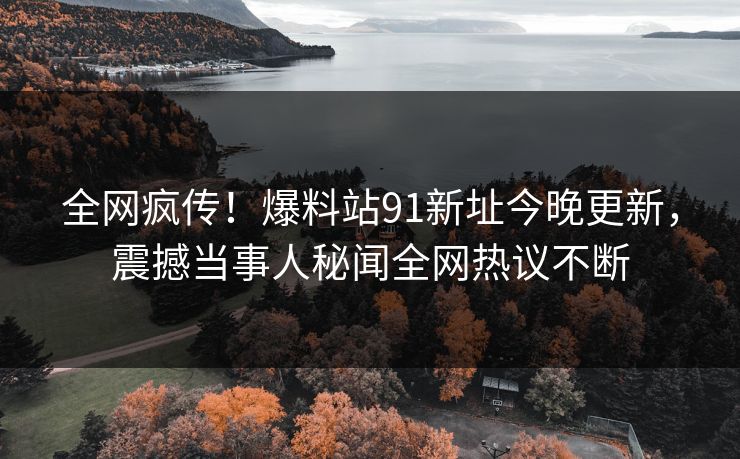 全网疯传！爆料站91新址今晚更新，震撼当事人秘闻全网热议不断