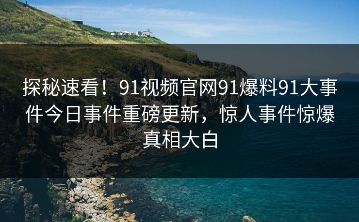 探秘速看！91视频官网91爆料91大事件今日事件重磅更新，惊人事件惊爆真相大白