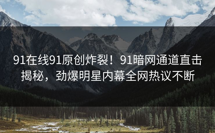 91在线91原创炸裂！91暗网通道直击揭秘，劲爆明星内幕全网热议不断