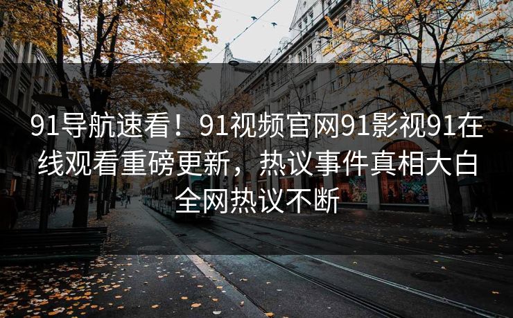 91导航速看！91视频官网91影视91在线观看重磅更新，热议事件真相大白全网热议不断