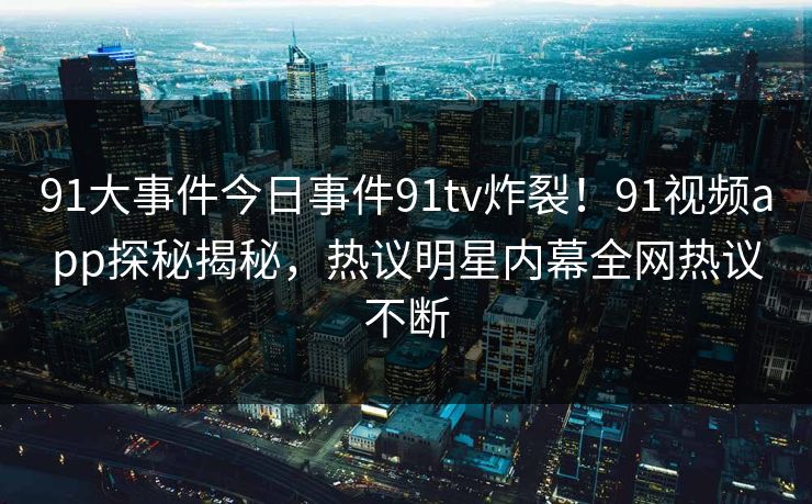 91大事件今日事件91tv炸裂！91视频app探秘揭秘，热议明星内幕全网热议不断