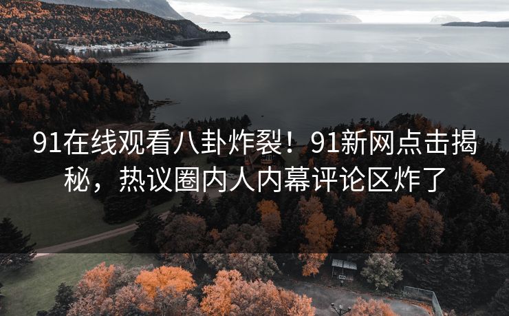 91在线观看八卦炸裂！91新网点击揭秘，热议圈内人内幕评论区炸了