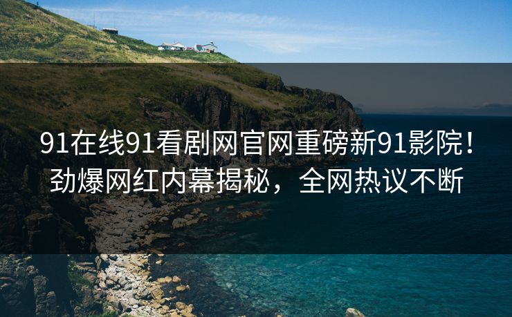 91在线91看剧网官网重磅新91影院！劲爆网红内幕揭秘，全网热议不断