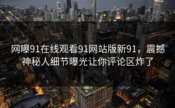 网曝91在线观看91网站版新91，震撼神秘人细节曝光让你评论区炸了