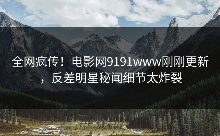 全网疯传！电影网9191www刚刚更新，反差明星秘闻细节太炸裂
