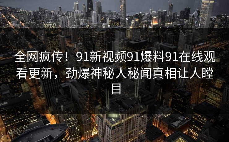 全网疯传！91新视频91爆料91在线观看更新，劲爆神秘人秘闻真相让人瞠目