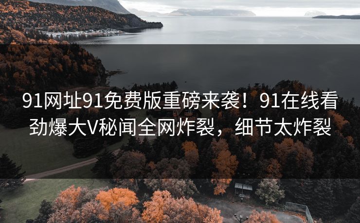 91网址91免费版重磅来袭！91在线看劲爆大V秘闻全网炸裂，细节太炸裂