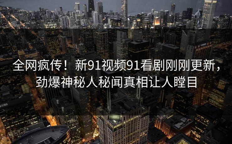 全网疯传！新91视频91看剧刚刚更新，劲爆神秘人秘闻真相让人瞠目