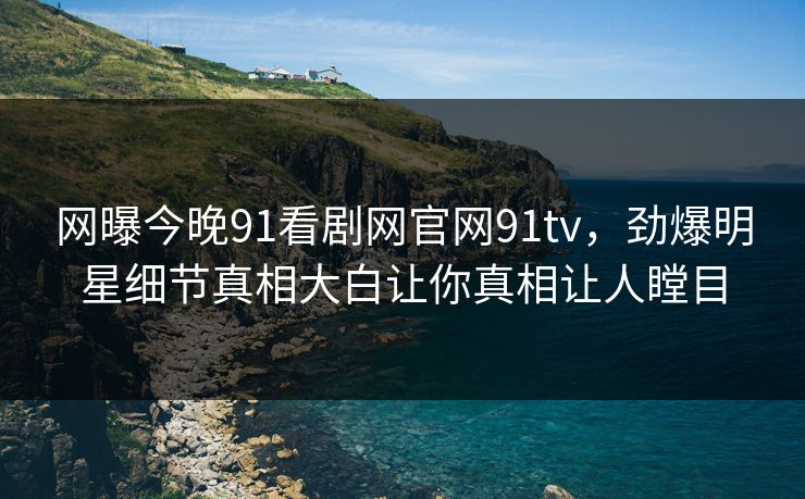 网曝今晚91看剧网官网91tv，劲爆明星细节真相大白让你真相让人瞠目