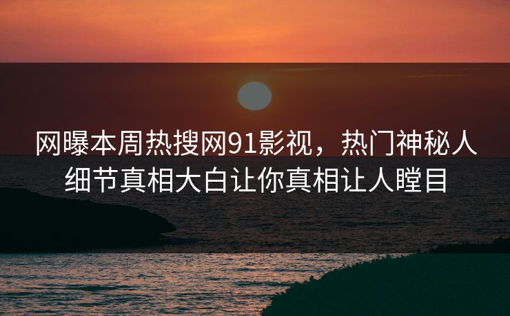 网曝本周热搜网91影视，热门神秘人细节真相大白让你真相让人瞠目