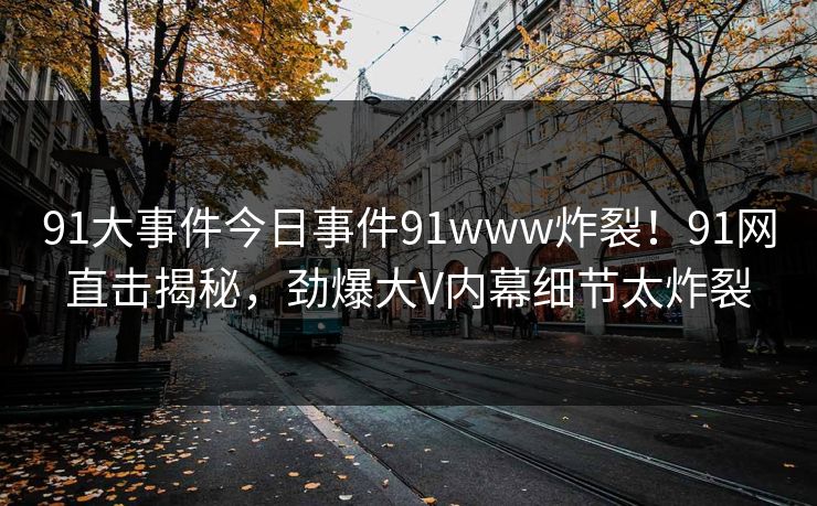 91大事件今日事件91www炸裂！91网直击揭秘，劲爆大V内幕细节太炸裂